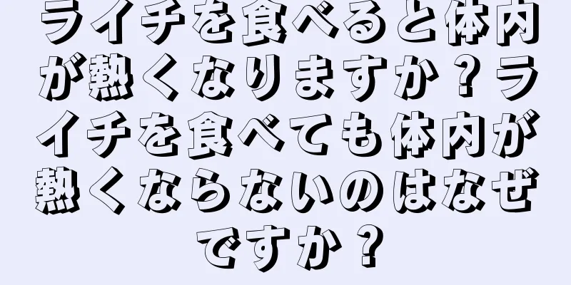 ライチを食べると体内が熱くなりますか？ライチを食べても体内が熱くならないのはなぜですか？