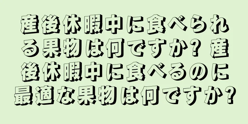 産後休暇中に食べられる果物は何ですか? 産後休暇中に食べるのに最適な果物は何ですか?