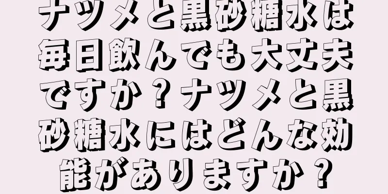 ナツメと黒砂糖水は毎日飲んでも大丈夫ですか？ナツメと黒砂糖水にはどんな効能がありますか？