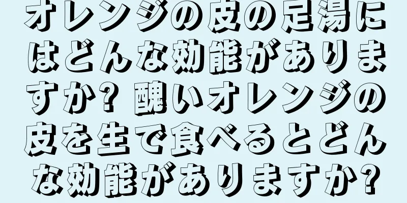 オレンジの皮の足湯にはどんな効能がありますか? 醜いオレンジの皮を生で食べるとどんな効能がありますか?