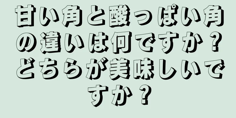 甘い角と酸っぱい角の違いは何ですか？どちらが美味しいですか？
