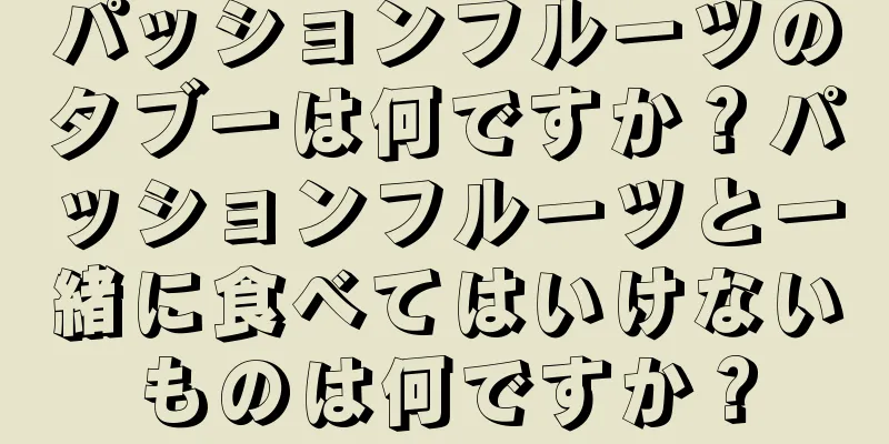 パッションフルーツのタブーは何ですか？パッションフルーツと一緒に食べてはいけないものは何ですか？