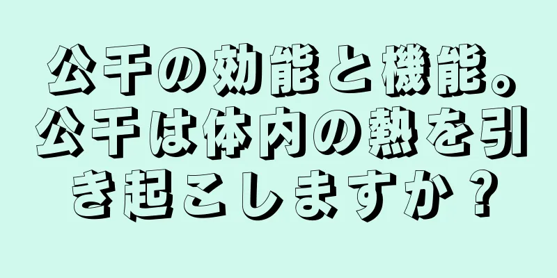 公干の効能と機能。公干は体内の熱を引き起こしますか？