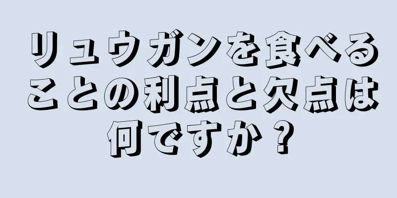 リュウガンを食べることの利点と欠点は何ですか？