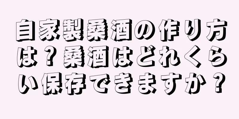 自家製桑酒の作り方は？桑酒はどれくらい保存できますか？