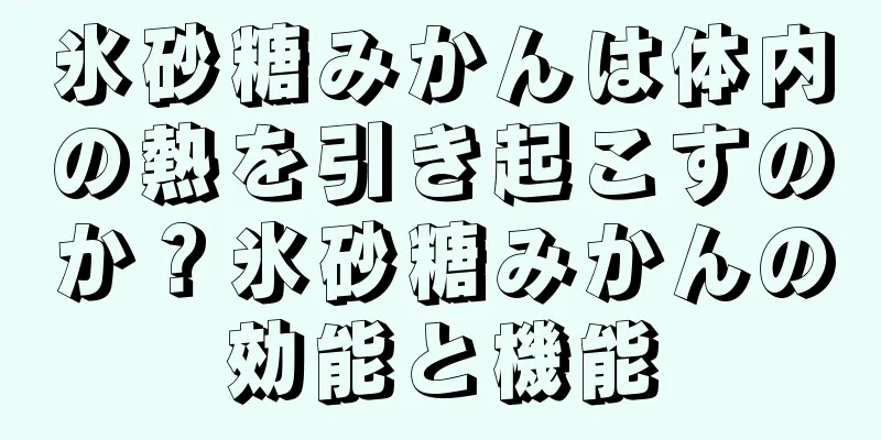 氷砂糖みかんは体内の熱を引き起こすのか？氷砂糖みかんの効能と機能