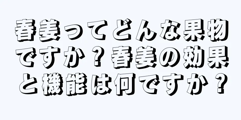 春姜ってどんな果物ですか？春姜の効果と機能は何ですか？