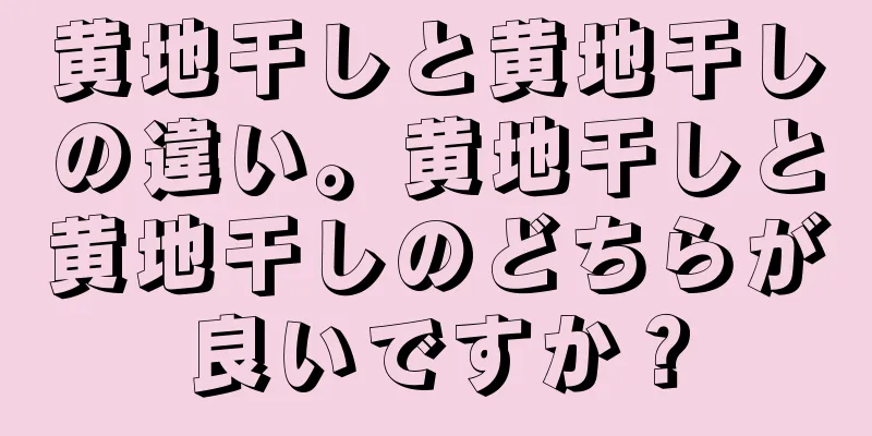 黄地干しと黄地干しの違い。黄地干しと黄地干しのどちらが良いですか？
