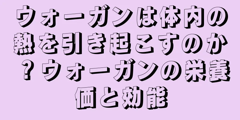 ウォーガンは体内の熱を引き起こすのか？ウォーガンの栄養価と効能