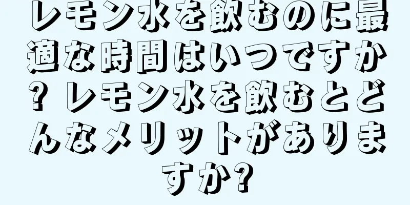 レモン水を飲むのに最適な時間はいつですか? レモン水を飲むとどんなメリットがありますか?