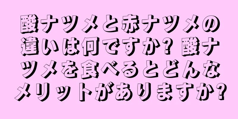 酸ナツメと赤ナツメの違いは何ですか? 酸ナツメを食べるとどんなメリットがありますか?