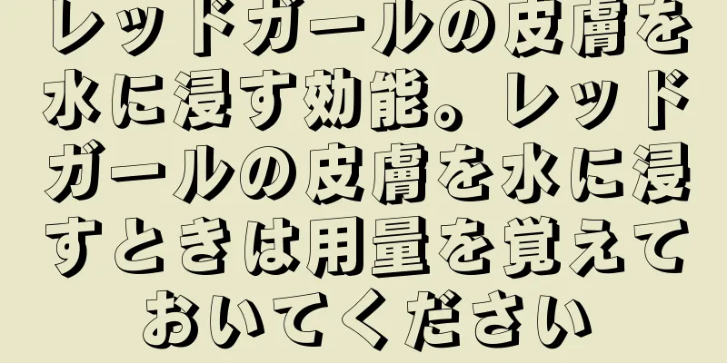 レッドガールの皮膚を水に浸す効能。レッドガールの皮膚を水に浸すときは用量を覚えておいてください