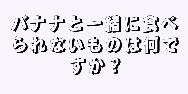 バナナと一緒に食べられないものは何ですか？