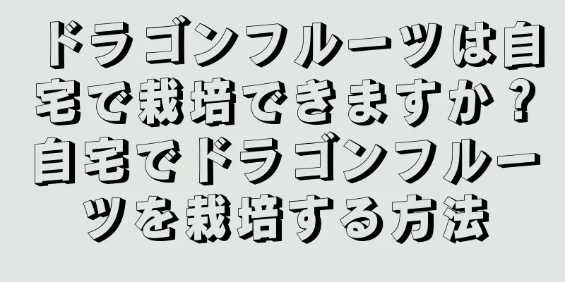 ドラゴンフルーツは自宅で栽培できますか？自宅でドラゴンフルーツを栽培する方法