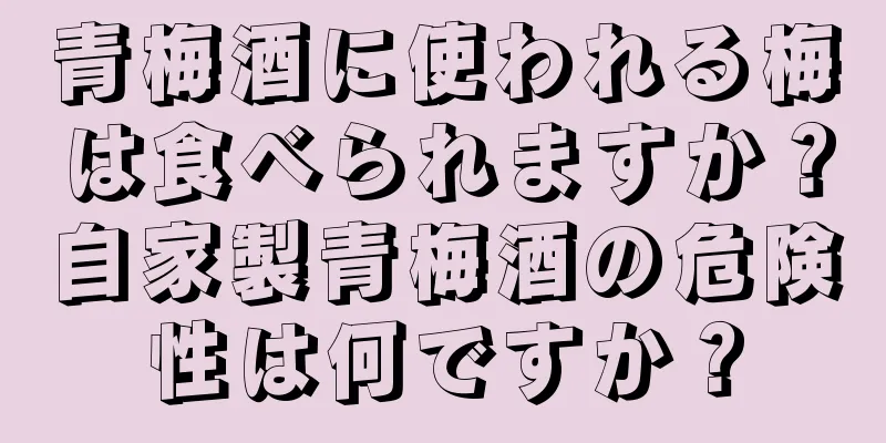 青梅酒に使われる梅は食べられますか？自家製青梅酒の危険性は何ですか？