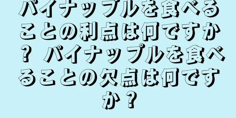 パイナップルを食べることの利点は何ですか？ パイナップルを食べることの欠点は何ですか？