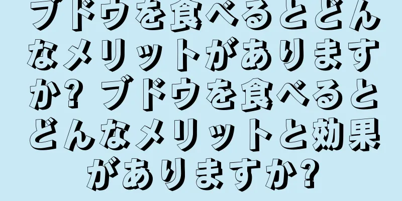 ブドウを食べるとどんなメリットがありますか? ブドウを食べるとどんなメリットと効果がありますか?