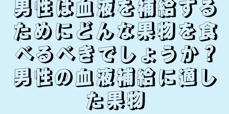 男性は血液を補給するためにどんな果物を食べるべきでしょうか？男性の血液補給に適した果物