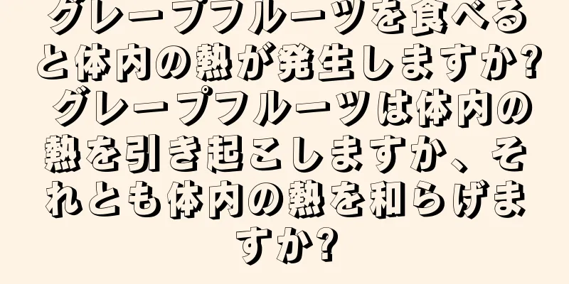 グレープフルーツを食べると体内の熱が発生しますか? グレープフルーツは体内の熱を引き起こしますか、それとも体内の熱を和らげますか?