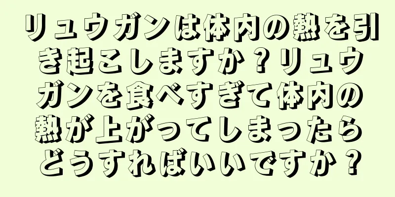 リュウガンは体内の熱を引き起こしますか？リュウガンを食べすぎて体内の熱が上がってしまったらどうすればいいですか？