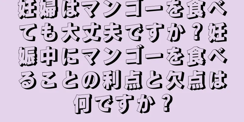 妊婦はマンゴーを食べても大丈夫ですか？妊娠中にマンゴーを食べることの利点と欠点は何ですか？