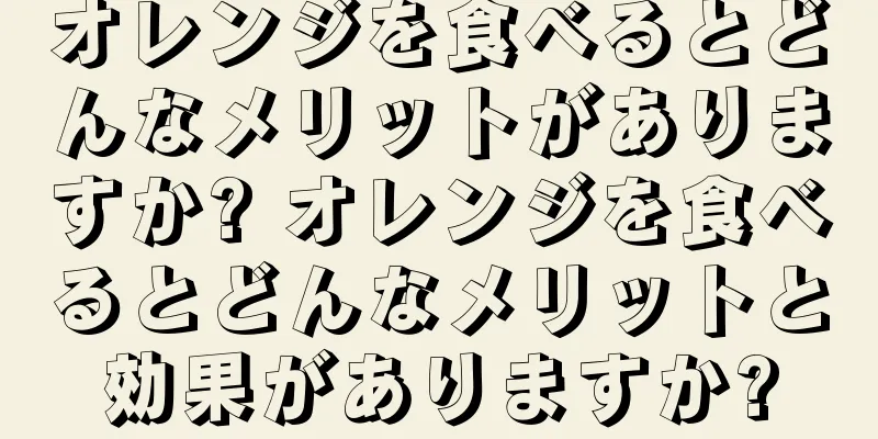 オレンジを食べるとどんなメリットがありますか? オレンジを食べるとどんなメリットと効果がありますか?