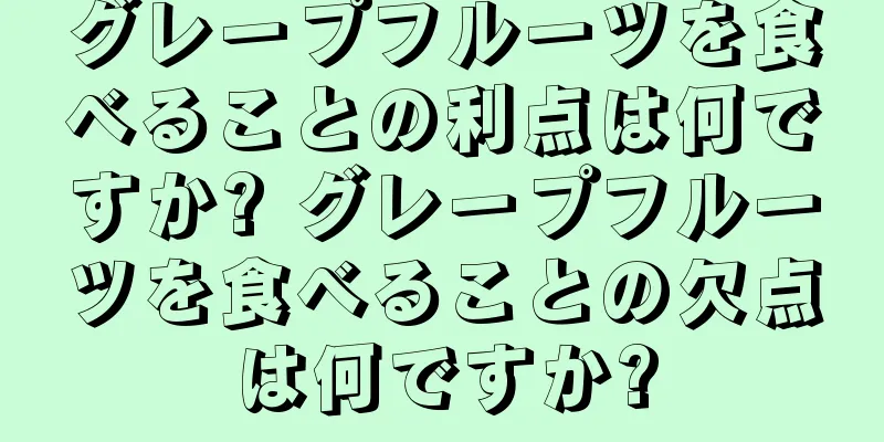 グレープフルーツを食べることの利点は何ですか? グレープフルーツを食べることの欠点は何ですか?