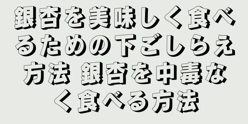 銀杏を美味しく食べるための下ごしらえ方法 銀杏を中毒なく食べる方法