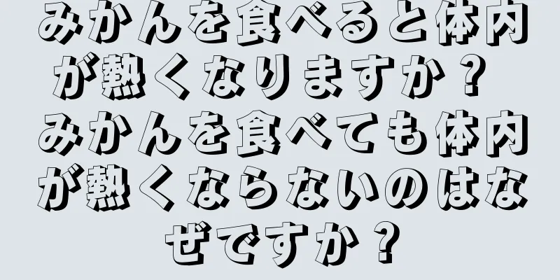 みかんを食べると体内が熱くなりますか？ みかんを食べても体内が熱くならないのはなぜですか？