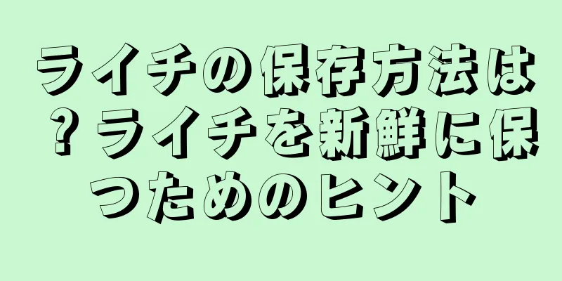 ライチの保存方法は？ライチを新鮮に保つためのヒント