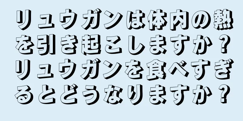 リュウガンは体内の熱を引き起こしますか？リュウガンを食べすぎるとどうなりますか？