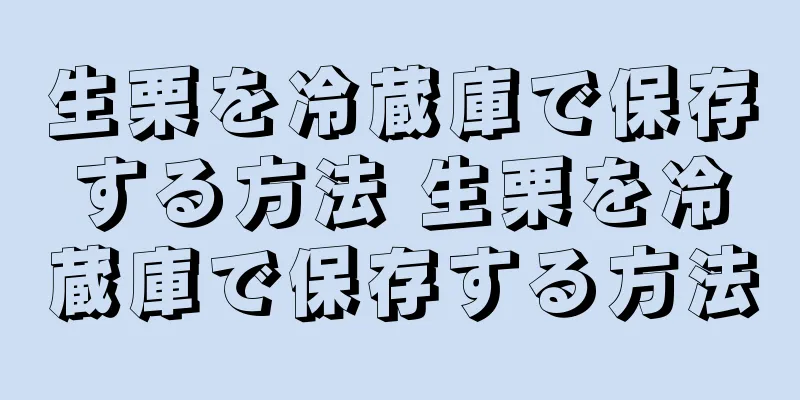 生栗を冷蔵庫で保存する方法 生栗を冷蔵庫で保存する方法