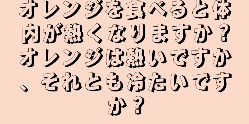 オレンジを食べると体内が熱くなりますか？オレンジは熱いですか、それとも冷たいですか？