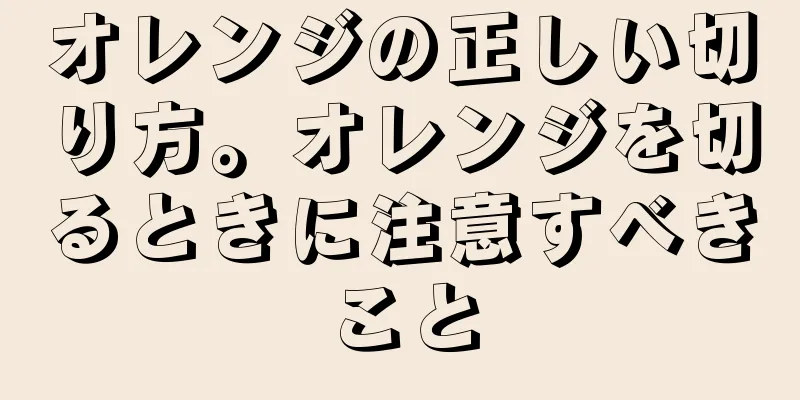 オレンジの正しい切り方。オレンジを切るときに注意すべきこと