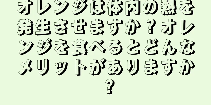 オレンジは体内の熱を発生させますか？オレンジを食べるとどんなメリットがありますか？