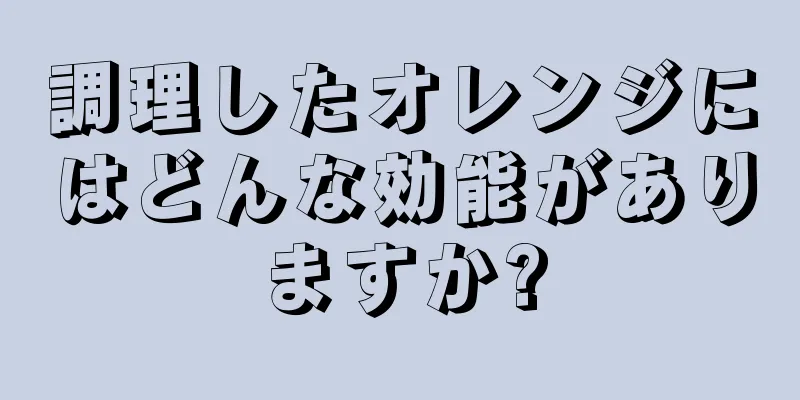 調理したオレンジにはどんな効能がありますか?