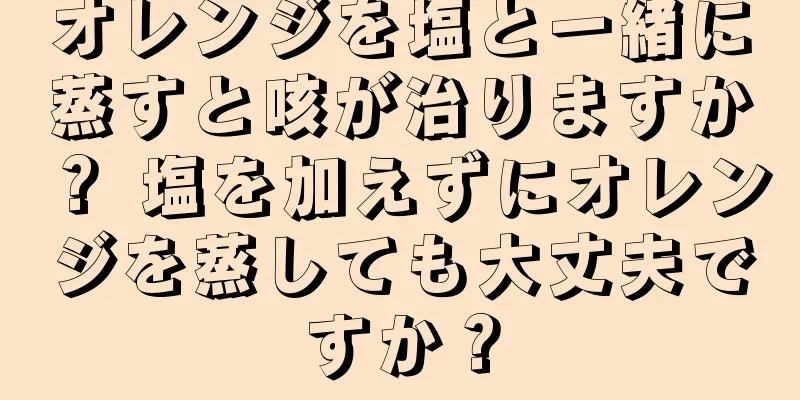 オレンジを塩と一緒に蒸すと咳が治りますか？ 塩を加えずにオレンジを蒸しても大丈夫ですか？
