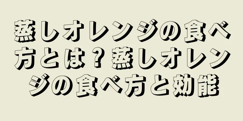 蒸しオレンジの食べ方とは？蒸しオレンジの食べ方と効能