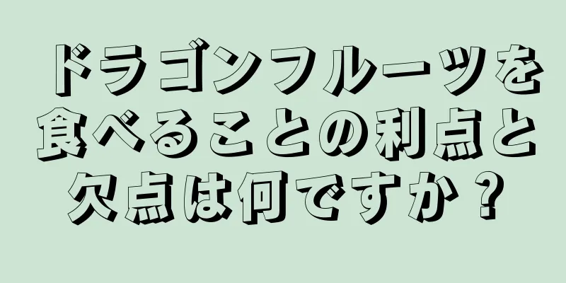 ドラゴンフルーツを食べることの利点と欠点は何ですか？