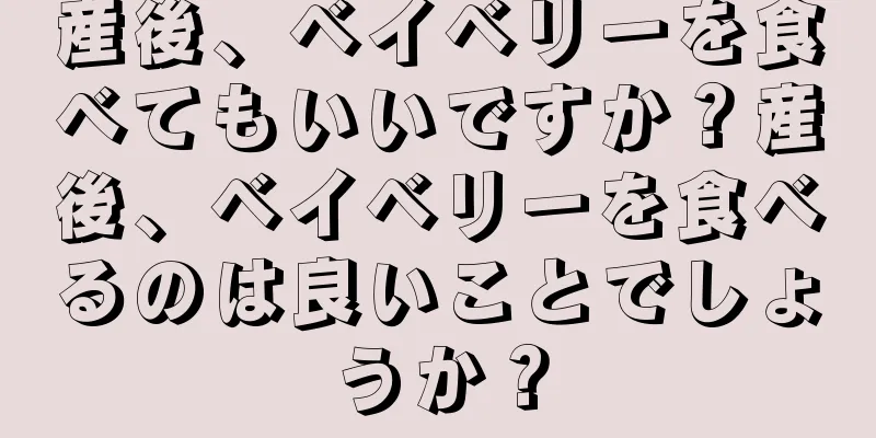産後、ベイベリーを食べてもいいですか？産後、ベイベリーを食べるのは良いことでしょうか？