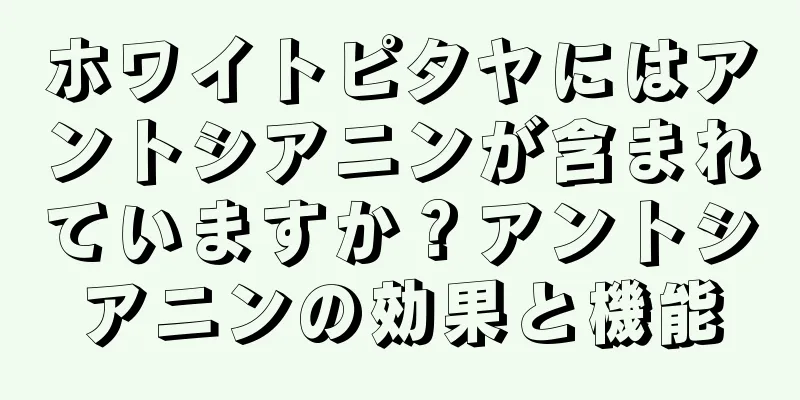 ホワイトピタヤにはアントシアニンが含まれていますか？アントシアニンの効果と機能