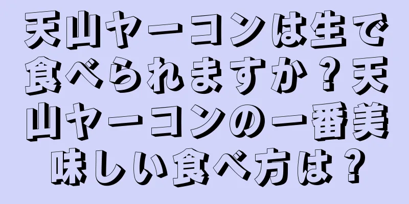 天山ヤーコンは生で食べられますか？天山ヤーコンの一番美味しい食べ方は？