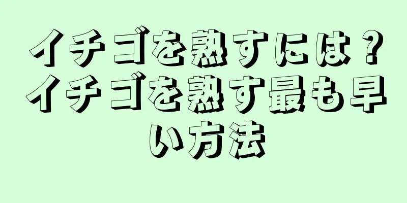 イチゴを熟すには？イチゴを熟す最も早い方法