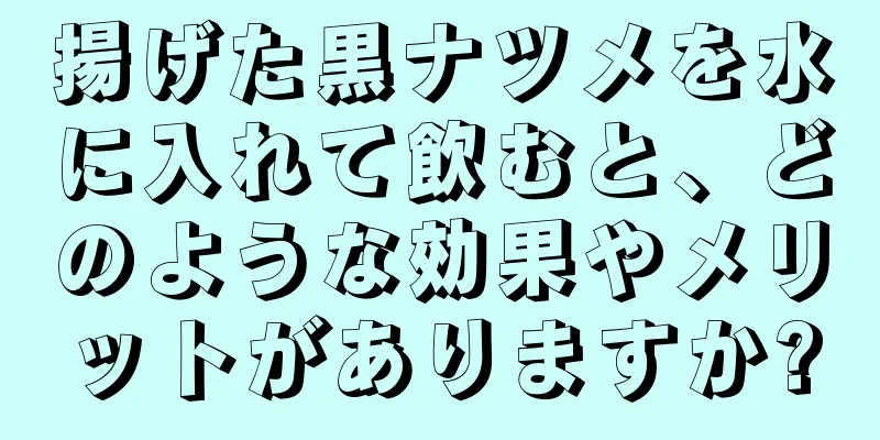 揚げた黒ナツメを水に入れて飲むと、どのような効果やメリットがありますか?
