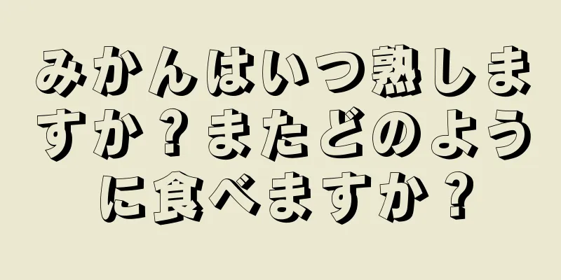 みかんはいつ熟しますか？またどのように食べますか？