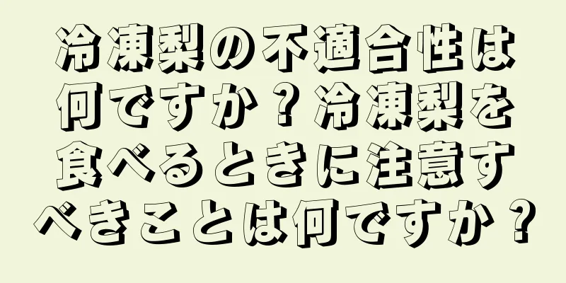 冷凍梨の不適合性は何ですか？冷凍梨を食べるときに注意すべきことは何ですか？