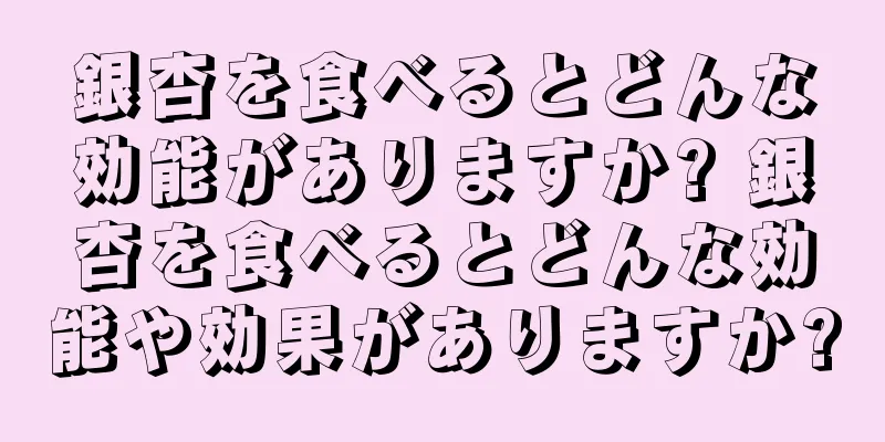 銀杏を食べるとどんな効能がありますか? 銀杏を食べるとどんな効能や効果がありますか?