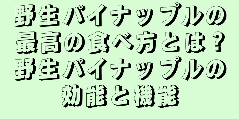 野生パイナップルの最高の食べ方とは？野生パイナップルの効能と機能