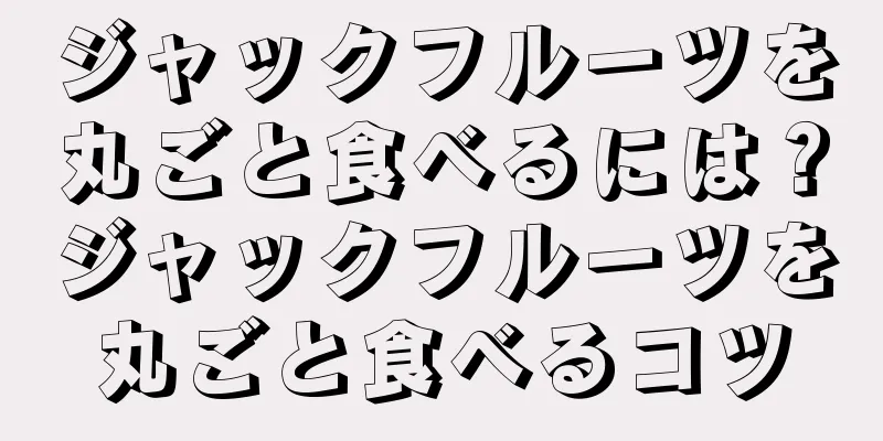 ジャックフルーツを丸ごと食べるには？ジャックフルーツを丸ごと食べるコツ