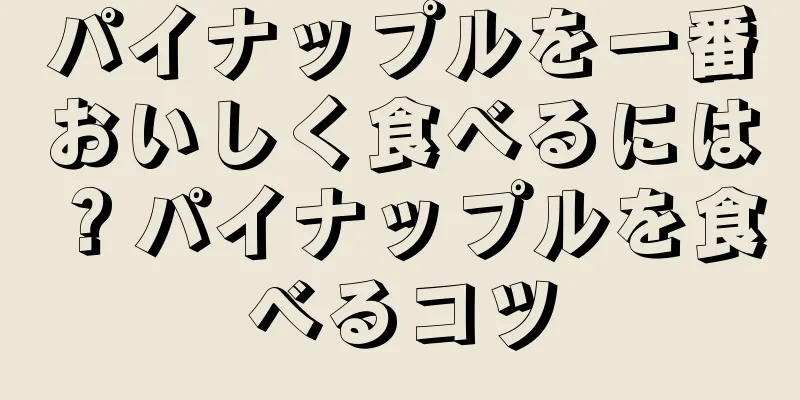パイナップルを一番おいしく食べるには？パイナップルを食べるコツ